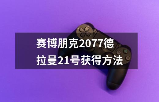 赛博朋克2077德拉曼21号获得方法-第1张-游戏信息-龙启网