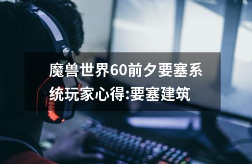 魔兽世界6.0前夕要塞系统玩家心得:要塞建筑-第1张-游戏信息-龙启网