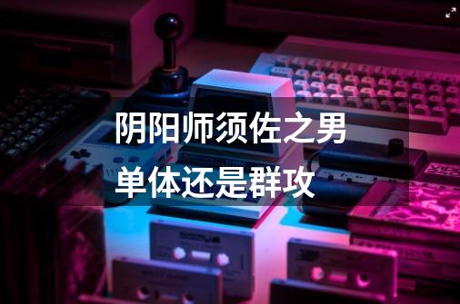 阴阳师须佐之男单体还是群攻-第1张-游戏信息-龙启网