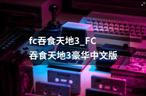 fc吞食天地3_FC吞食天地3豪华中文版-第1张-游戏信息-龙启网
