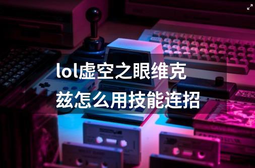 lol虚空之眼维克兹怎么用技能连招-第1张-游戏信息-龙启网
