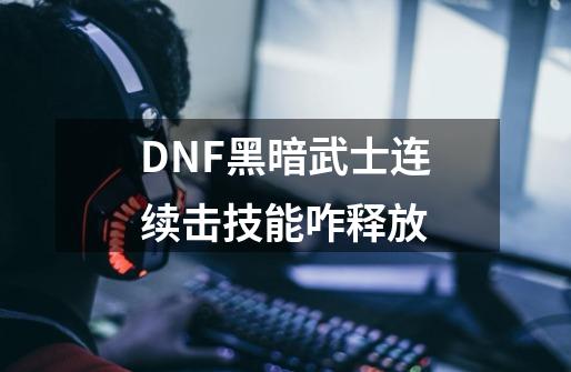 DNF黑暗武士连续击技能咋释放-第1张-游戏信息-龙启网