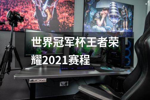 世界冠军杯王者荣耀2021赛程-第1张-游戏信息-龙启网