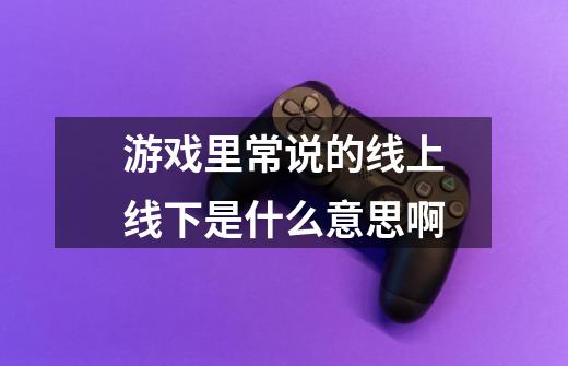 游戏里常说的线上线下是什么意思啊-第1张-游戏信息-龙启网