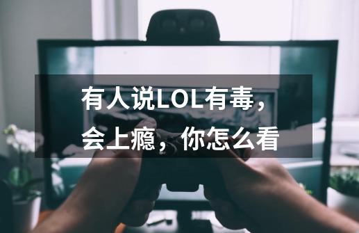 有人说LOL有毒,会上瘾,你怎么看-第1张-游戏信息-龙启网