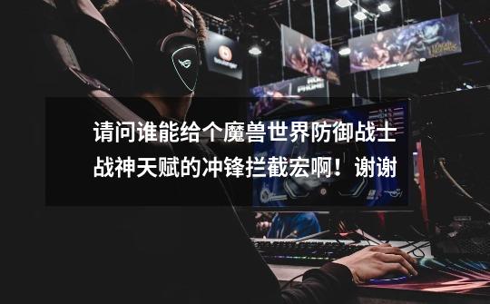 请问谁能给个魔兽世界防御战士战神天赋的冲锋拦截宏啊！谢谢-第1张-游戏信息-龙启网