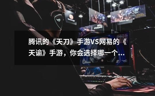 腾讯的《天刀》手游VS网易的《天谕》手游,你会选择哪一个游戏-第1张-游戏信息-龙启网