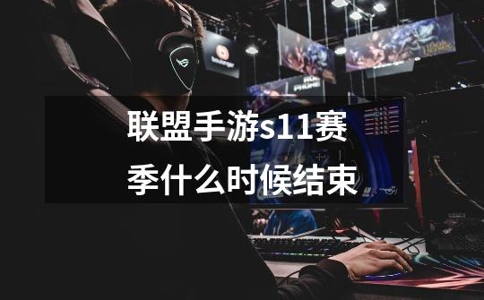联盟手游s11赛季什么时候结束-第1张-游戏信息-龙启网