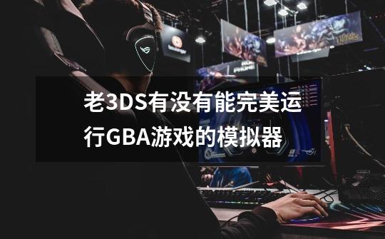 老3DS有没有能完美运行GBA游戏的模拟器-第1张-游戏信息-龙启网