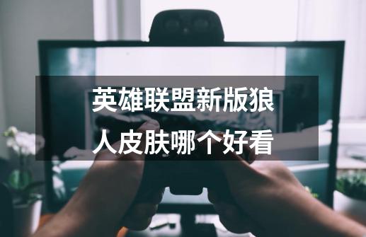 英雄联盟新版狼人皮肤哪个好看-第1张-游戏信息-龙启网
