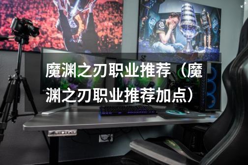 魔渊之刃职业推荐(魔渊之刃职业推荐加点)-第1张-游戏信息-龙启网