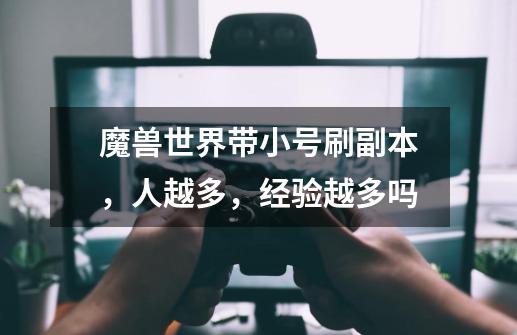魔兽世界带小号刷副本,人越多,经验越多吗-第1张-游戏信息-龙启网