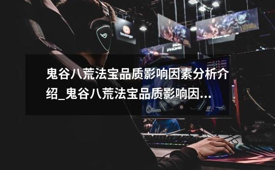 鬼谷八荒法宝品质影响因素分析介绍_鬼谷八荒法宝品质影响因素分析是什么-第1张-游戏信息-龙启网