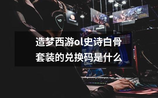 造梦西游ol史诗白骨套装的兑换码是什么-第1张-游戏信息-龙启网