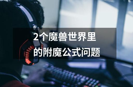2个魔兽世界里的附魔公式问题-第1张-游戏信息-龙启网