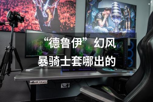 “德鲁伊”幻风暴骑士套哪出的-第1张-游戏信息-龙启网