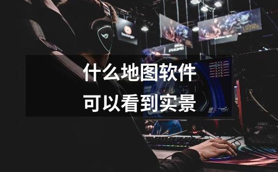 什么地图软件可以看到实景-第1张-游戏信息-龙启网