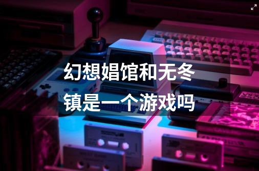 幻想娼馆和无冬镇是一个游戏吗-第1张-游戏信息-龙启网