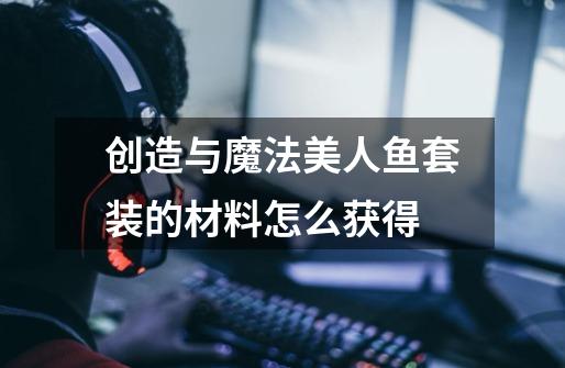 创造与魔法美人鱼套装的材料怎么获得-第1张-游戏信息-龙启网
