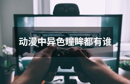 动漫中异色瞳眸都有谁-第1张-游戏信息-龙启网
