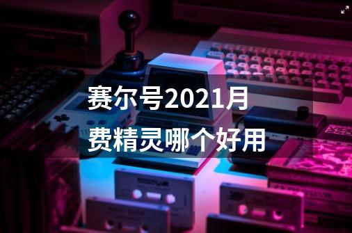 赛尔号2021月费精灵哪个好用-第1张-游戏信息-龙启网
