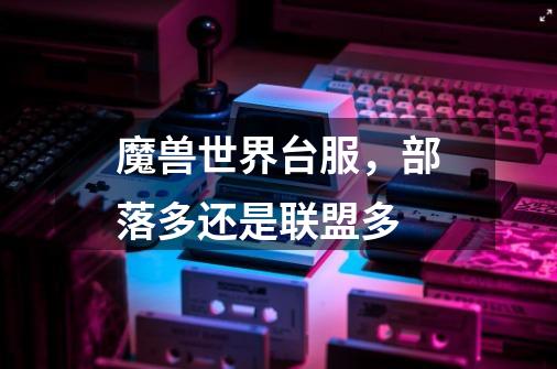 魔兽世界台服,部落多还是联盟多-第1张-游戏信息-龙启网