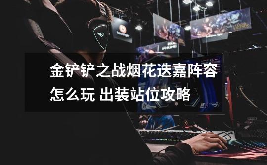 金铲铲之战烟花迭嘉阵容怎么玩 出装站位攻略-第1张-游戏信息-龙启网