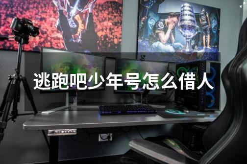 逃跑吧少年号怎么借人-第1张-游戏信息-龙启网