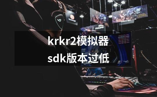 krkr2模拟器sdk版本过低-第1张-游戏信息-龙启网