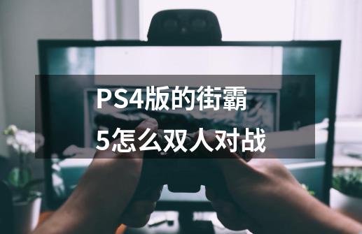 PS4版的街霸5怎么双人对战-第1张-游戏信息-龙启网