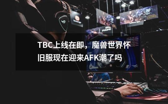 TBC上线在即,魔兽世界怀旧服现在迎来AFK潮了吗-第1张-游戏信息-龙启网