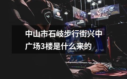 中山市石岐步行街兴中广场3楼是什么来的-第1张-游戏信息-龙启网