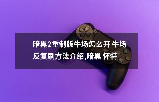 暗黑2重制版牛场怎么开 牛场反复刷方法介绍,暗黑 怀特-第1张-游戏信息-龙启网