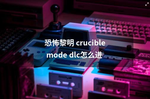恐怖黎明 crucible mode dlc怎么进-第1张-游戏信息-龙启网