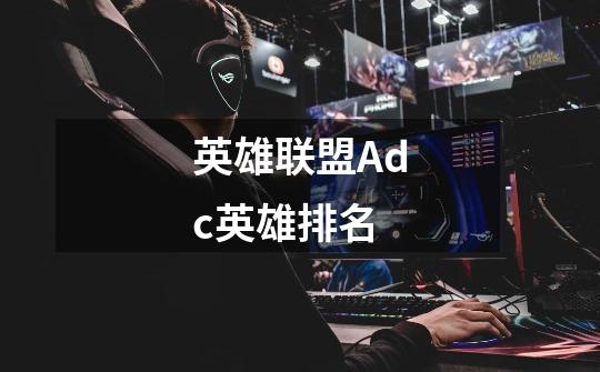 英雄联盟Adc英雄排名-第1张-游戏信息-龙启网