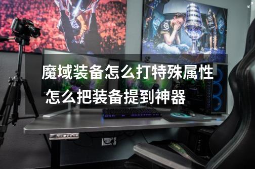 魔域装备怎么打特殊属性 怎么把装备提到神器-第1张-游戏信息-龙启网