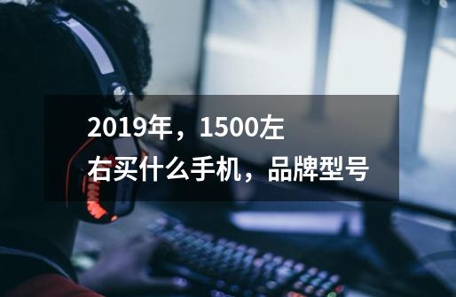 2019年,1500左右买什么手机,品牌型号-第1张-游戏信息-龙启网