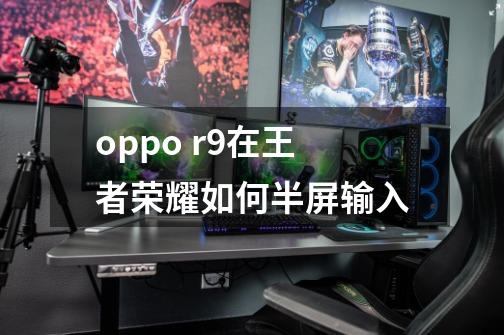 oppo r9在王者荣耀如何半屏输入-第1张-游戏信息-龙启网