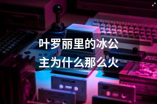 叶罗丽里的冰公主为什么那么火-第1张-游戏信息-龙启网
