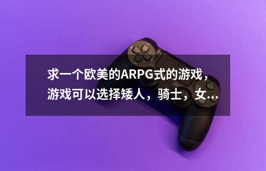 求一个欧美的ARPG式的游戏,游戏可以选择矮人,骑士,女亚马逊吧,还有一个野蛮人。-第1张-游戏信息-龙启网