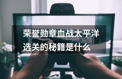 荣誉勋章血战太平洋选关的秘籍是什么-第1张-游戏信息-龙启网