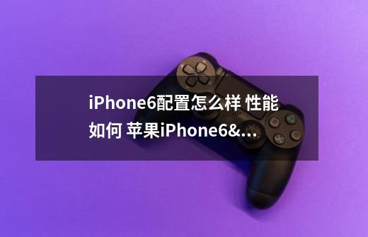 iPhone6配置怎么样 性能如何 苹果iPhone6/6 Plus配置参数详细-第1张-游戏信息-龙启网