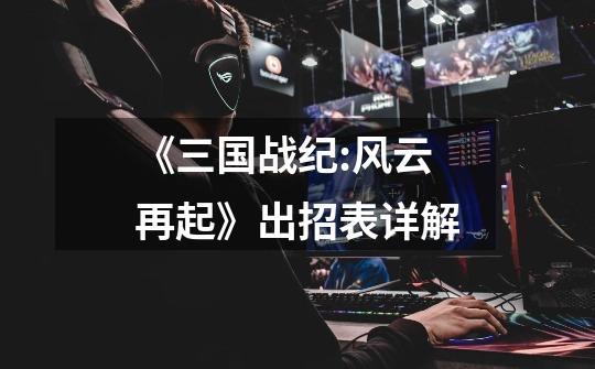 《三国战纪:风云再起》出招表详解-第1张-游戏信息-龙启网