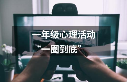 一年级心理活动“一圈到底”-第1张-游戏信息-龙启网