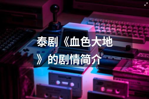 泰剧《血色大地》的剧情简介-第1张-游戏信息-龙启网
