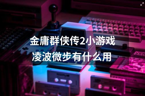 金庸群侠传2小游戏 凌波微步有什么用-第1张-游戏信息-龙启网