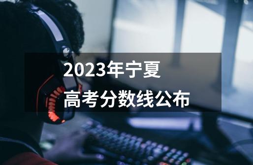 2023年宁夏高考分数线公布-第1张-游戏信息-龙启网