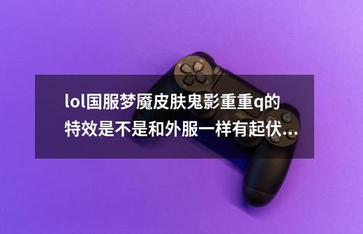lol国服梦魇皮肤鬼影重重q的特效是不是和外服一样有起伏的幽灵-第1张-游戏信息-龙启网