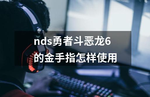 nds勇者斗恶龙6的金手指怎样使用-第1张-游戏信息-龙启网