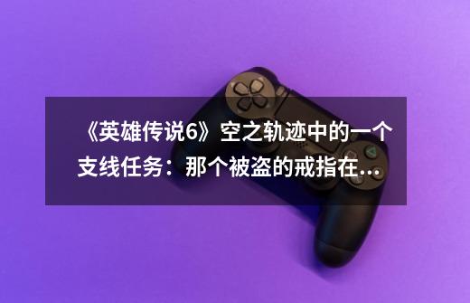 《英雄传说6》空之轨迹中的一个支线任务：那个被盗的戒指在哪里-第1张-游戏信息-龙启网